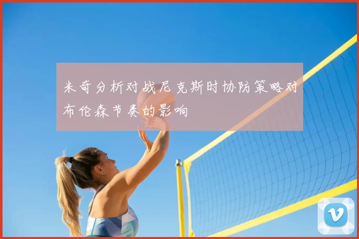米奇分析对战尼克斯时协防策略对布伦森节奏的影响