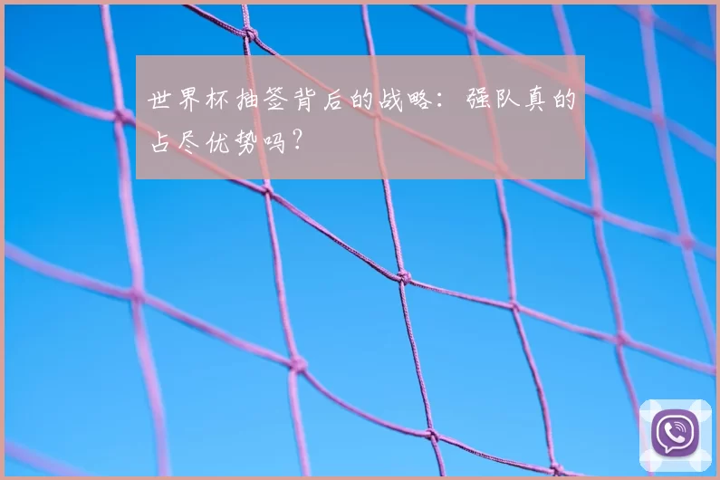 世界杯抽签背后的战略:强队真的占尽优势吗?
