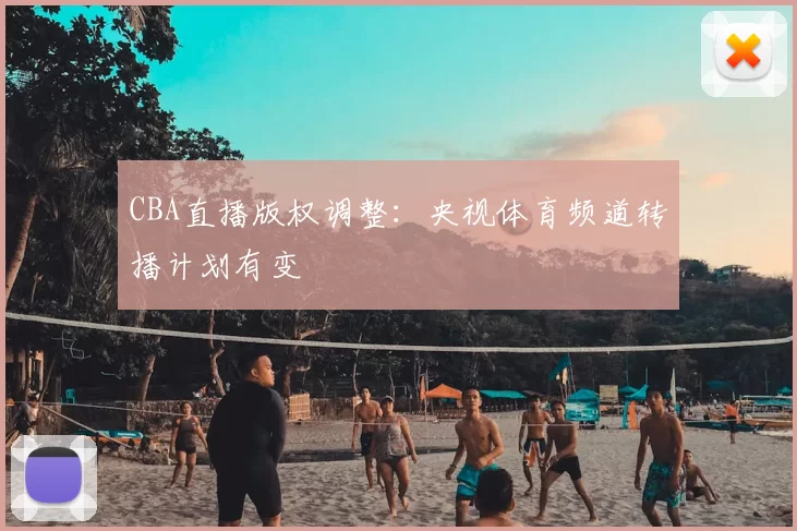 CBA直播版权调整:央视体育频道转播计划有变