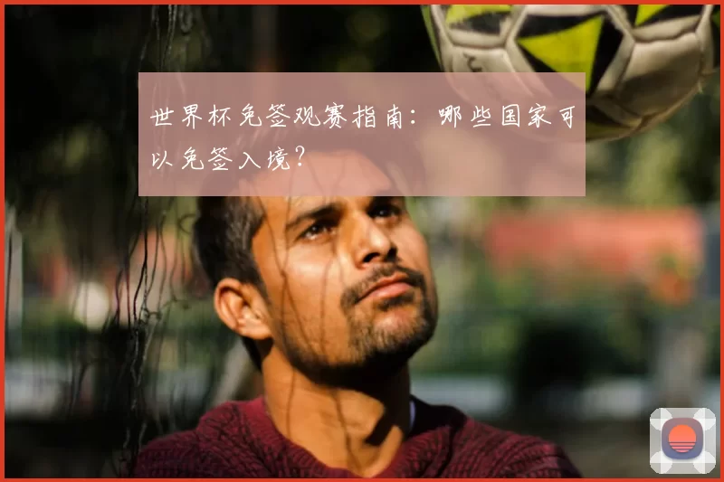 世界杯免签观赛指南：哪些国家可以免签入境？