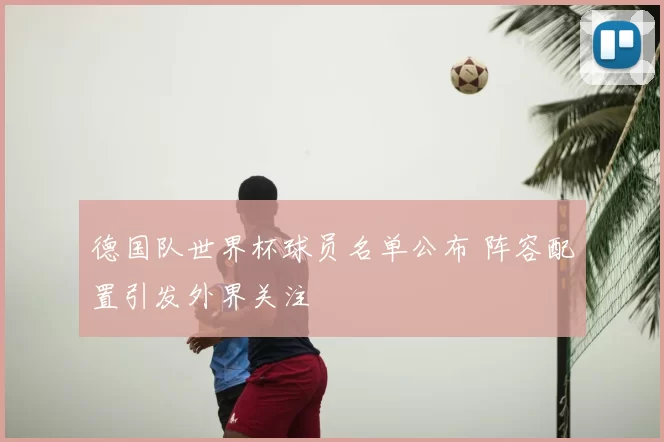 德国队世界杯球员名单公布 阵容配置引发外界关注