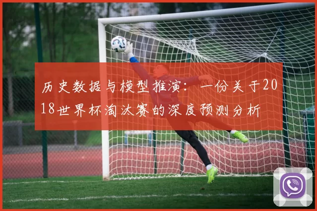 历史数据与模型推演:一份关于2018世界杯淘汰赛的深度预测分析