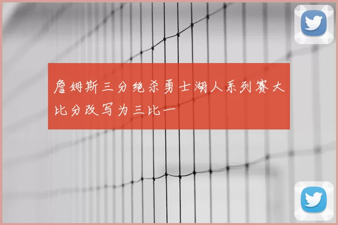 詹姆斯三分绝杀勇士湖人系列赛大比分改写为三比一