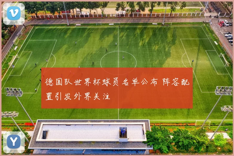 德国队世界杯球员名单公布 阵容配置引发外界关注