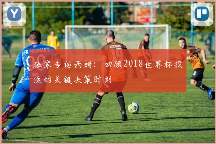 独家专访西姆：回顾2018世界杯投注的关键决策时刻