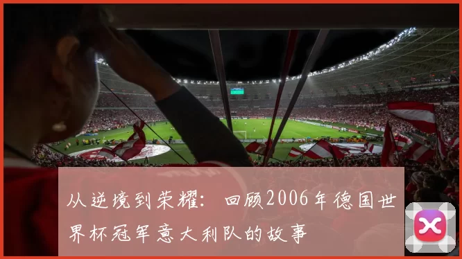 从逆境到荣耀:回顾2006年德国世界杯冠军意大利队的故事