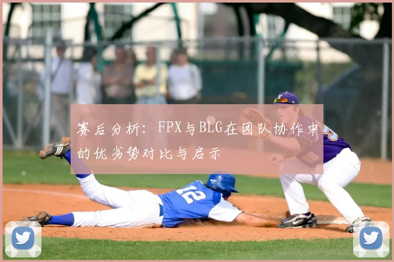赛后分析：FPX与BLG在团队协作中的优劣势对比与启示