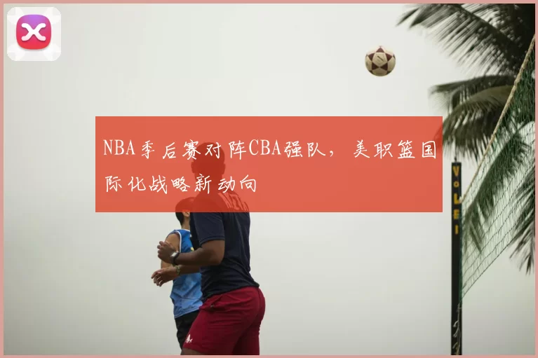 NBA季后赛对阵CBA强队，美职篮国际化战略新动向