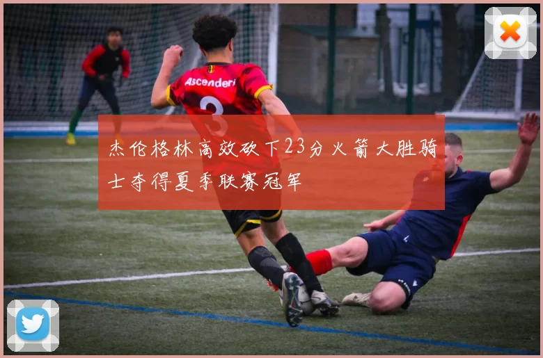 杰伦格林高效砍下23分火箭大胜骑士夺得夏季联赛冠军