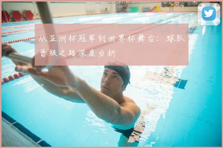从亚洲杯冠军到世界杯舞台：球队晋级之路深度分析
