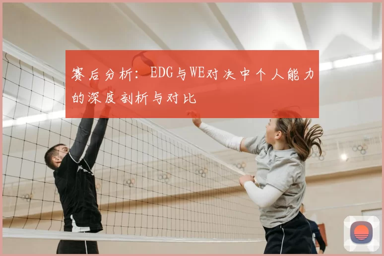 赛后分析:EDG与WE对决中个人能力的深度剖析与对比