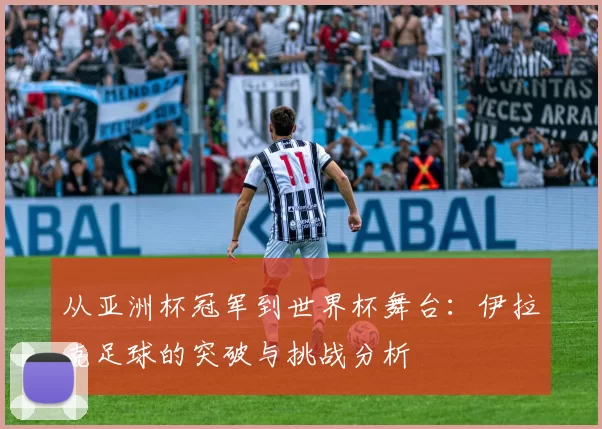 从亚洲杯冠军到世界杯舞台：伊拉克足球的突破与挑战分析