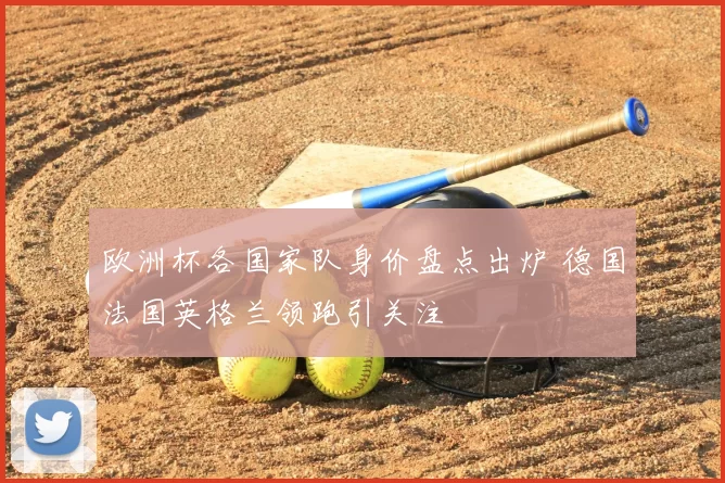 欧洲杯各国家队身价盘点出炉 德国法国英格兰领跑引关注