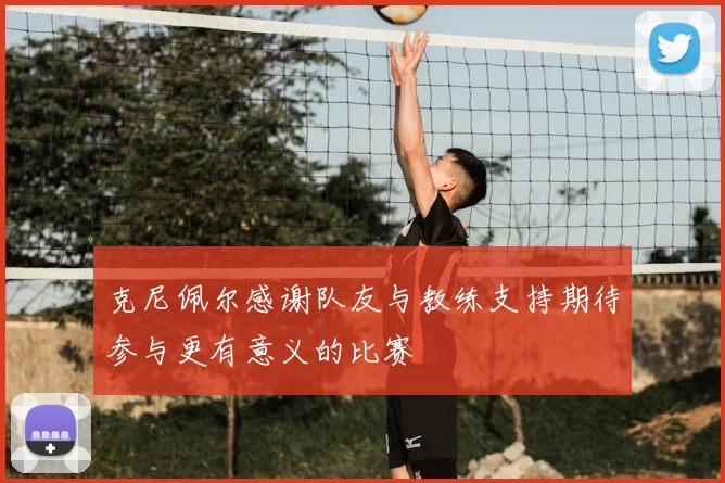 克尼佩尔感谢队友与教练支持期待参与更有意义的比赛