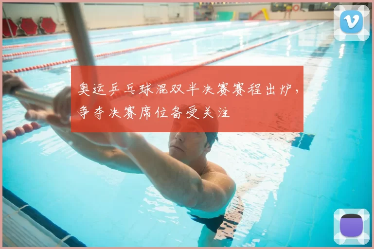 奥运乒乓球混双半决赛赛程出炉，争夺决赛席位备受关注