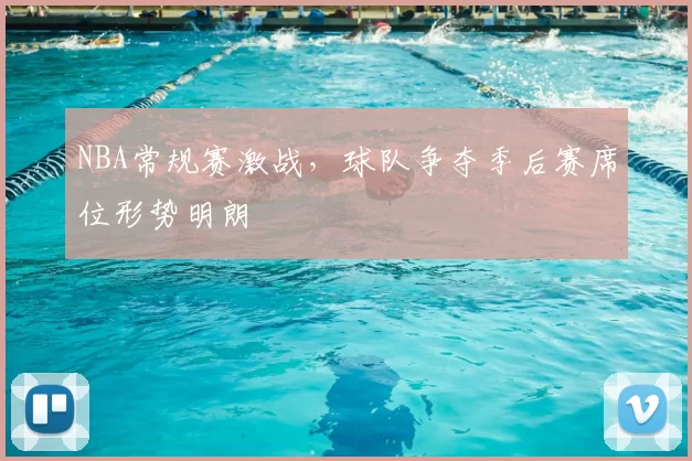 NBA常规赛激战，球队争夺季后赛席位形势明朗