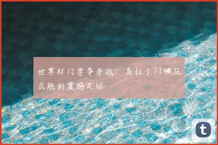 世界杯门票争夺战：乌拉圭71碾压式胜利震撼足坛