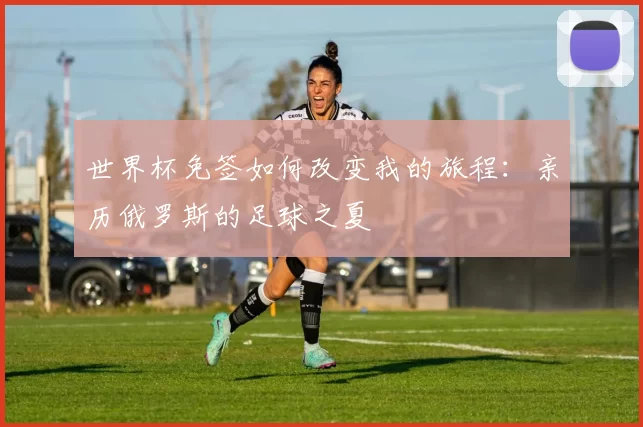 世界杯免签如何改变我的旅程：亲历俄罗斯的足球之夏