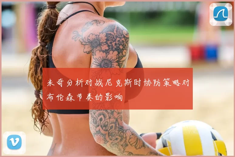 米奇分析对战尼克斯时协防策略对布伦森节奏的影响