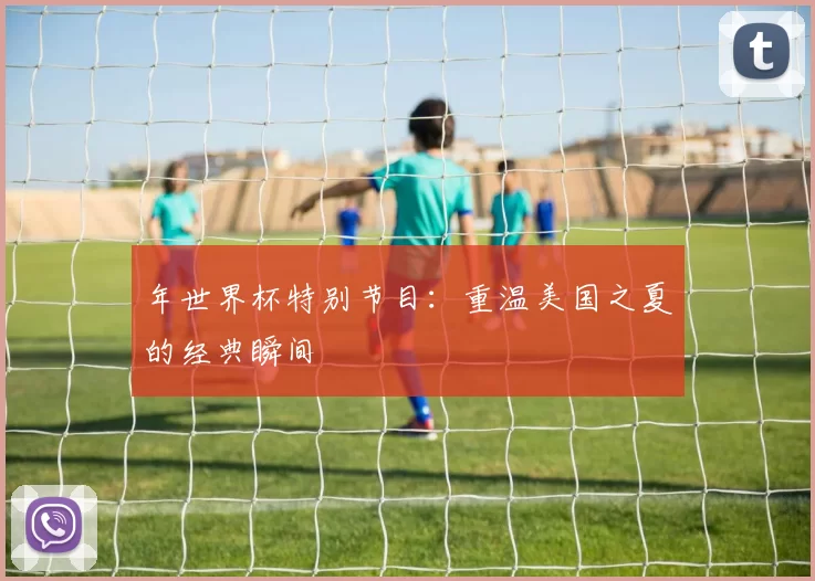 年世界杯特别节目:重温美国之夏的经典瞬间