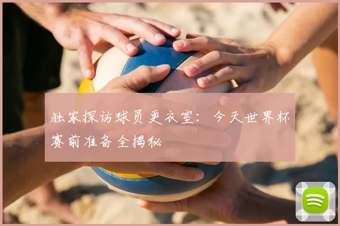 独家探访球员更衣室:今天世界杯赛前准备全揭秘