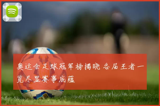 奥运会足球冠军榜揭晓 各届王者一览尽显赛事底蕴