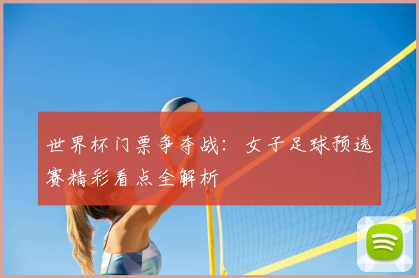 世界杯门票争夺战：女子足球预选赛精彩看点全解析