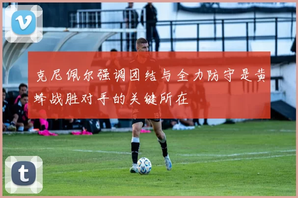 克尼佩尔强调团结与全力防守是黄蜂战胜对手的关键所在