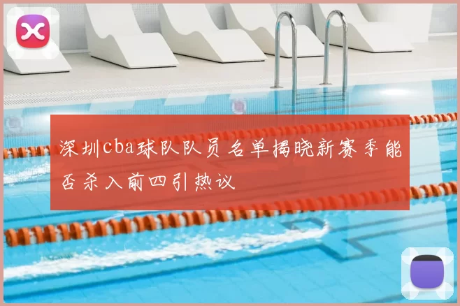 深圳cba球队队员名单揭晓新赛季能否杀入前四引热议