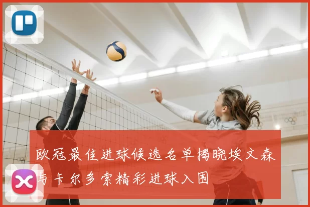 欧冠最佳进球候选名单揭晓埃文森与卡尔多索精彩进球入围