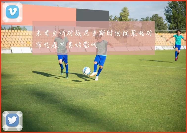 米奇分析对战尼克斯时协防策略对布伦森节奏的影响