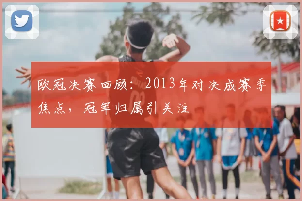 欧冠决赛回顾：2013年对决成赛季焦点，冠军归属引关注