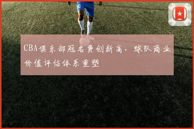 CBA俱乐部冠名费创新高,球队商业价值评估体系重塑