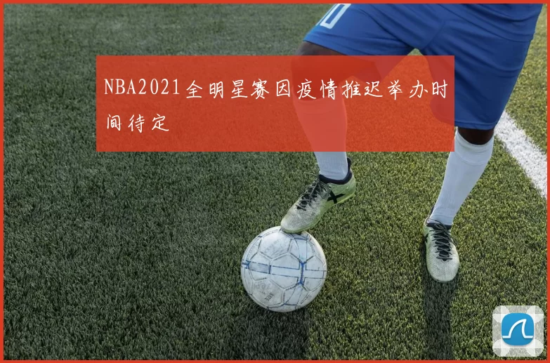 NBA2021全明星赛因疫情推迟举办时间待定