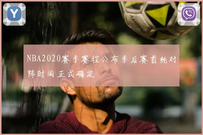 NBA2020赛季赛程公布季后赛首轮对阵时间正式确定