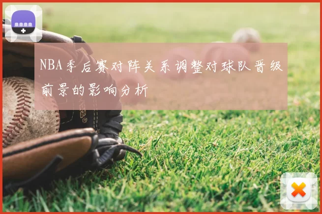 NBA季后赛对阵关系调整对球队晋级前景的影响分析