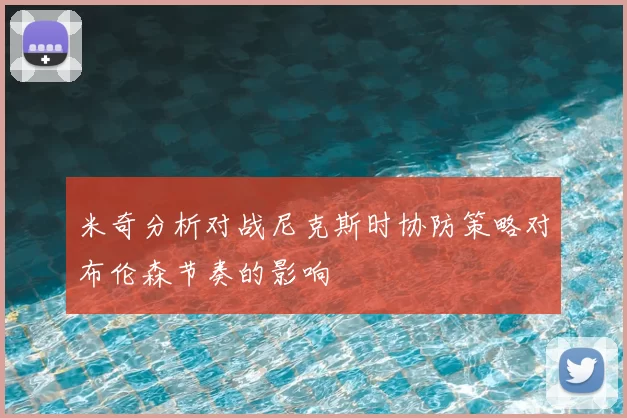 米奇分析对战尼克斯时协防策略对布伦森节奏的影响