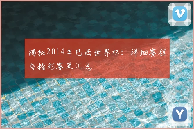 揭秘2014年巴西世界杯:详细赛程与精彩赛果汇总
