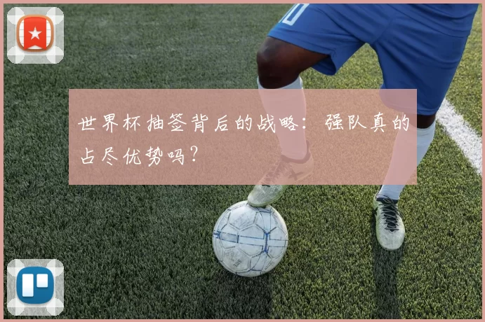 世界杯抽签背后的战略：强队真的占尽优势吗？