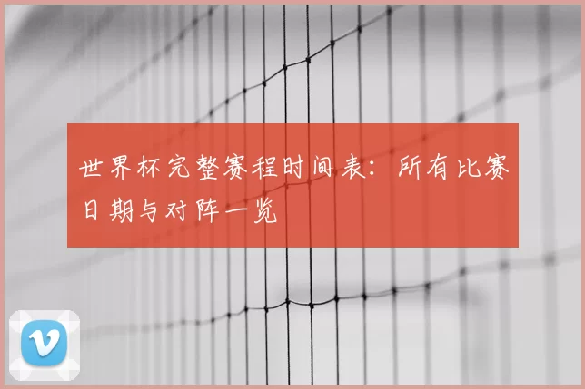 世界杯完整赛程时间表：所有比赛日期与对阵一览