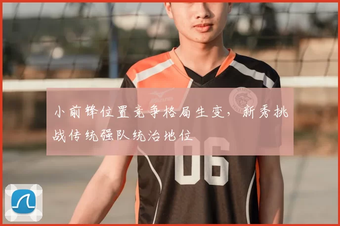 小前锋位置竞争格局生变,新秀挑战传统强队统治地位