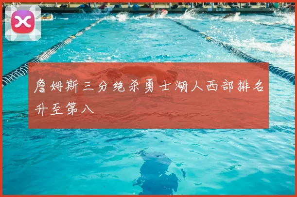 詹姆斯三分绝杀勇士湖人西部排名升至第八
