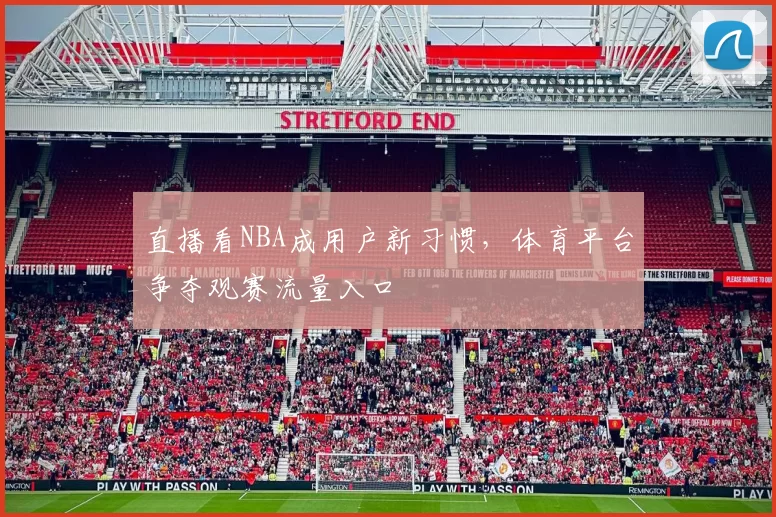 直播看NBA成用户新习惯，体育平台争夺观赛流量入口