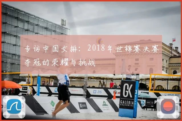专访中国女排:2018年世锦赛决赛夺冠的荣耀与挑战