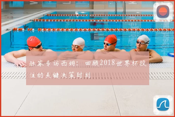 独家专访西姆：回顾2018世界杯投注的关键决策时刻