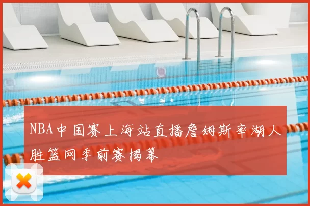 NBA中国赛上海站直播詹姆斯率湖人胜篮网季前赛揭幕