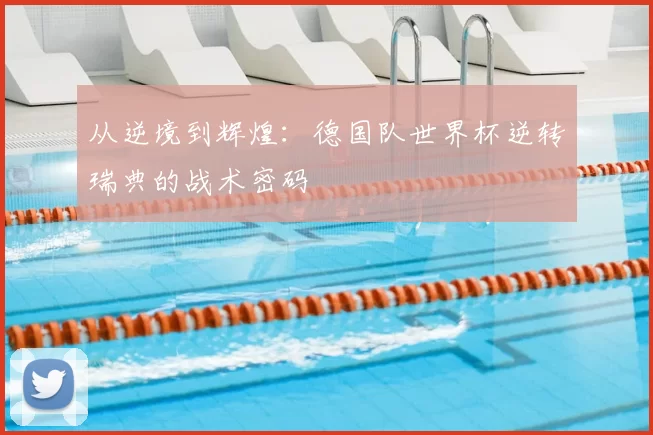 从逆境到辉煌:德国队世界杯逆转瑞典的战术密码