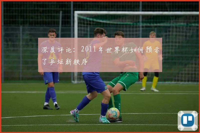 深度评论：2011年世界杯如何预示了乒坛新秩序
