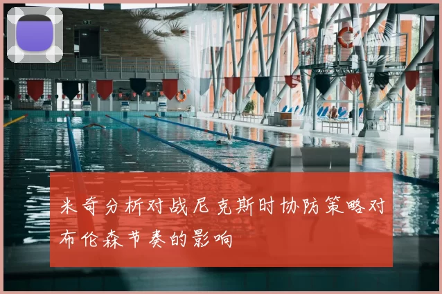 米奇分析对战尼克斯时协防策略对布伦森节奏的影响