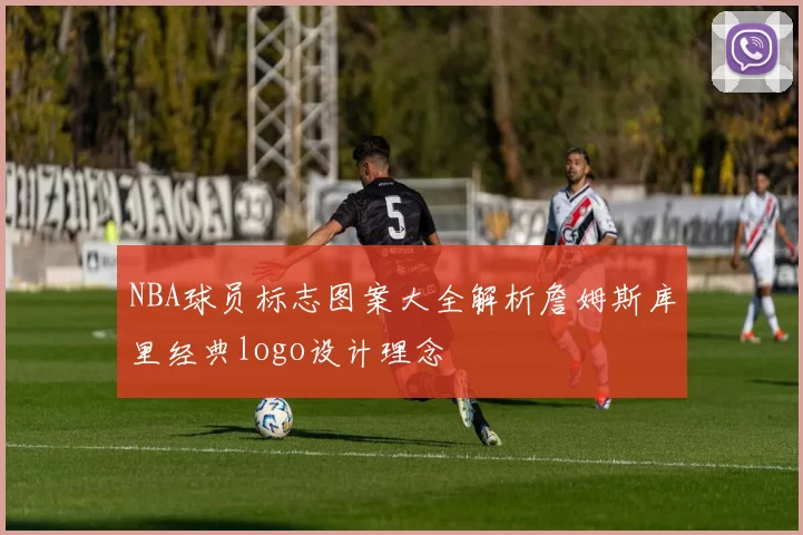 NBA球员标志图案大全解析詹姆斯库里经典logo设计理念